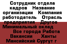 Сотрудник отдела кадров › Название организации ­ Компания-работодатель › Отрасль предприятия ­ Другое › Минимальный оклад ­ 23 000 - Все города Работа » Вакансии   . Ханты-Мансийский,Сургут г.